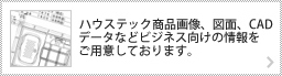 ハウステック商品画像、画面、CADデータなどビジネス向けの情報をご用意しております。