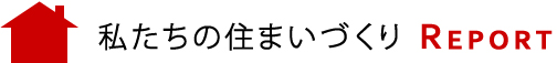 私たちの住まいづくり REPORT