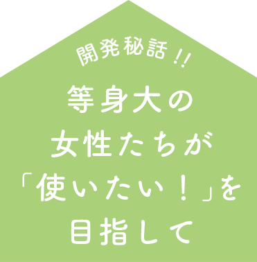 開発秘話！！　等身大の女性たちが「使いたい！」を目指して