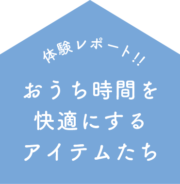 体験レポート！！　おうち時間を快適にするアイテムたち